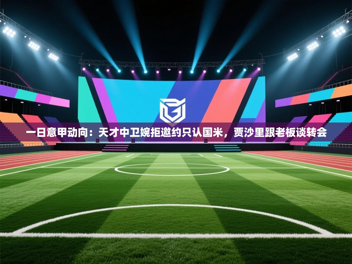 一日意甲动向:天才中卫婉拒邀约只认国米,贾沙里跟老板谈转会 第1张