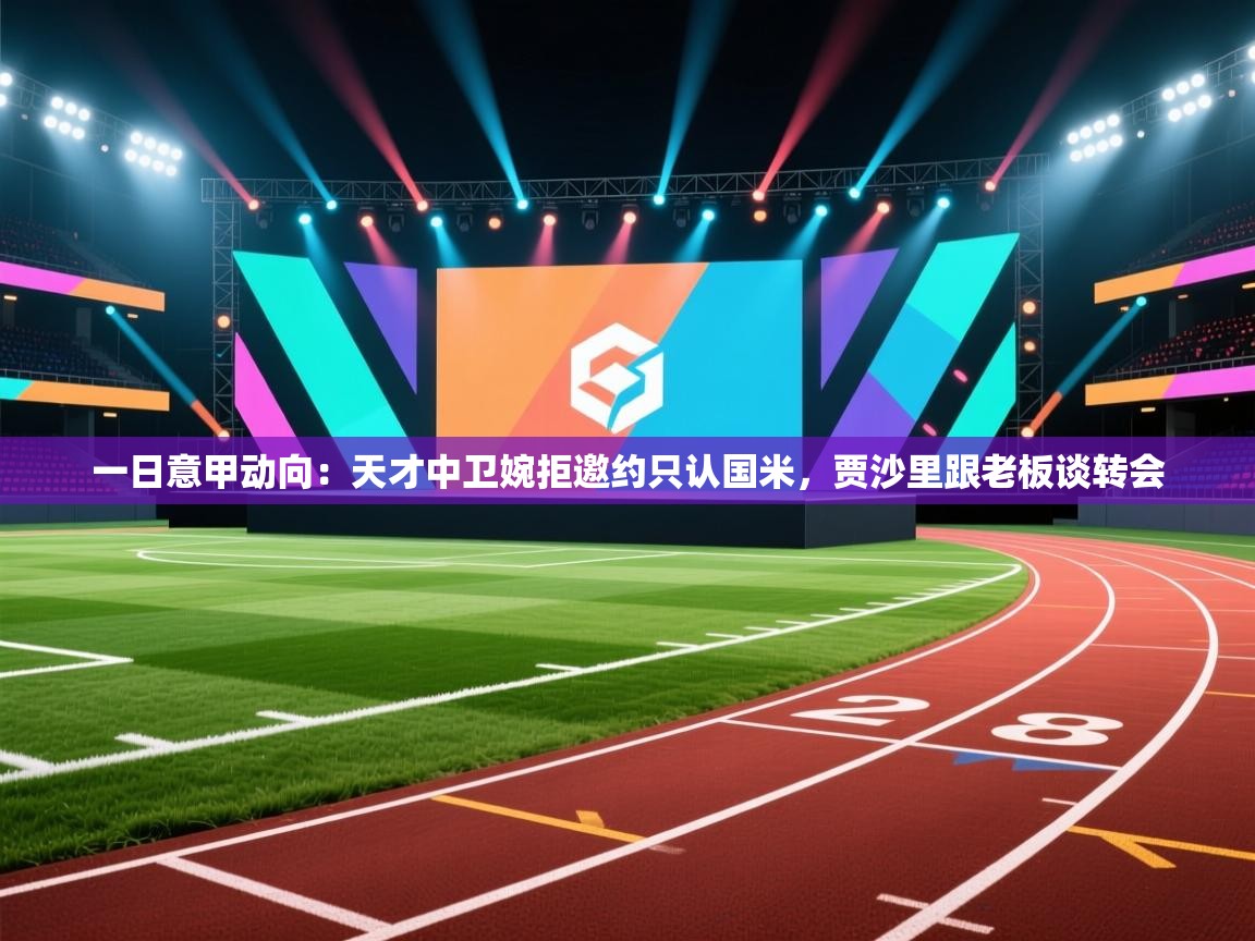 一日意甲动向:天才中卫婉拒邀约只认国米,贾沙里跟老板谈转会 第2张