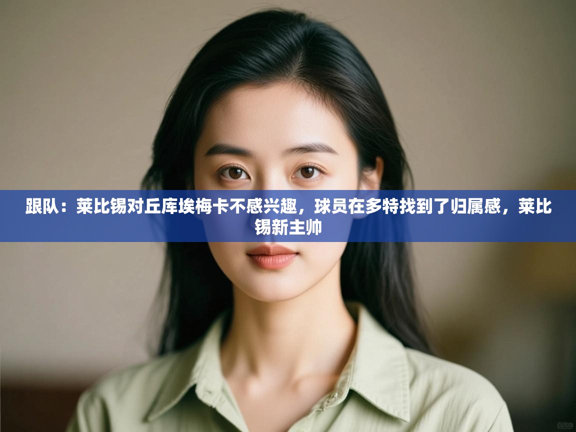 跟队：莱比锡对丘库埃梅卡不感兴趣，球员在多特找到了归属感，莱比锡新主帅  第1张