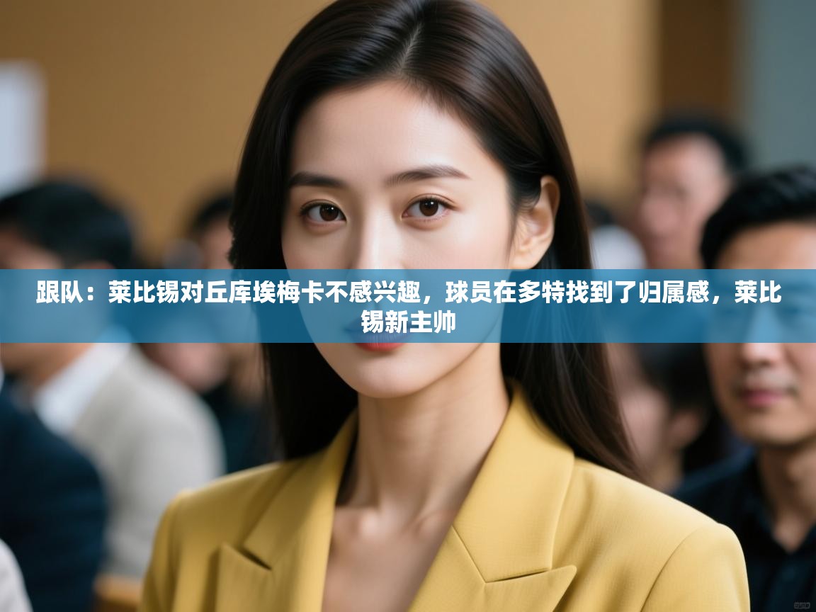 跟队：莱比锡对丘库埃梅卡不感兴趣，球员在多特找到了归属感，莱比锡新主帅  第2张