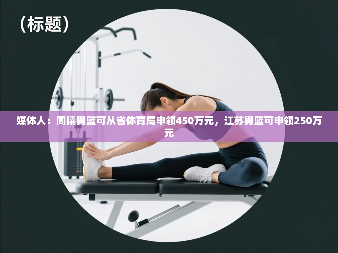 媒体人:同曦男篮可从省体育局申领450万元,江苏男篮可申领250万元 第1张