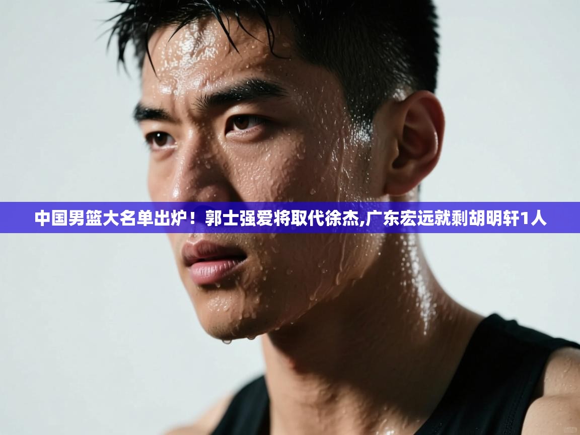 中国男篮大名单出炉!郭士强爱将取代徐杰,广东宏远就剩胡明轩1人 第1张