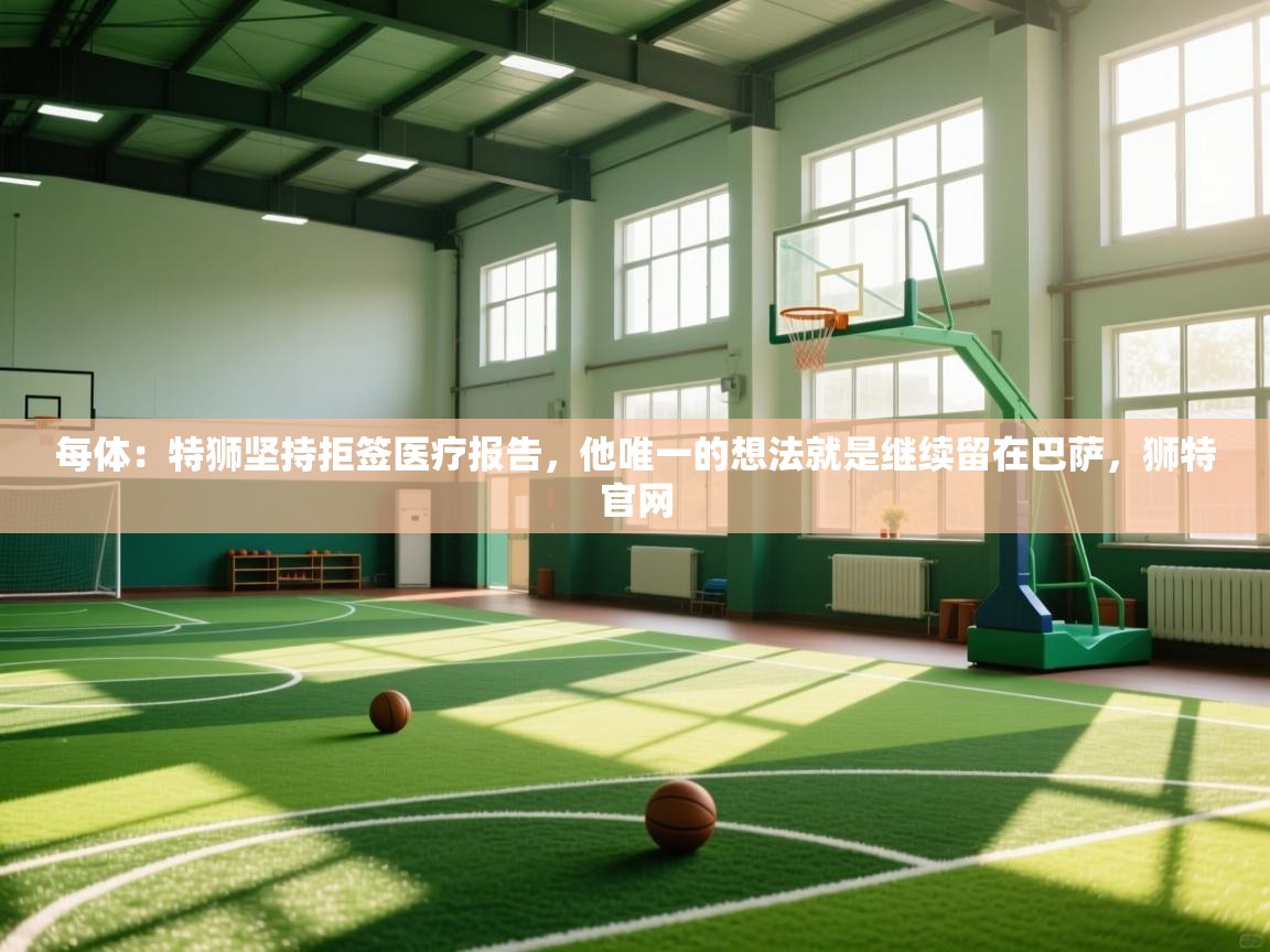每体：特狮坚持拒签医疗报告，他唯一的想法就是继续留在巴萨，狮特官网  第2张